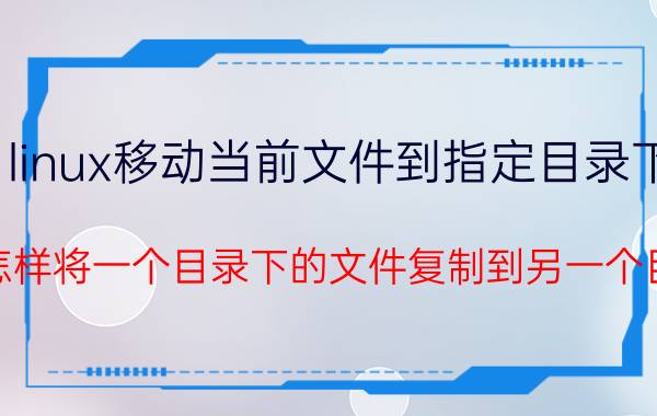 linux移动当前文件到指定目录下 linux怎样将一个目录下的文件复制到另一个目录下？